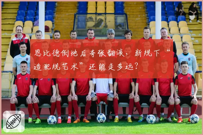恩比德倒地后夸张翻滚，新规下“造犯规艺术”还能走多远？