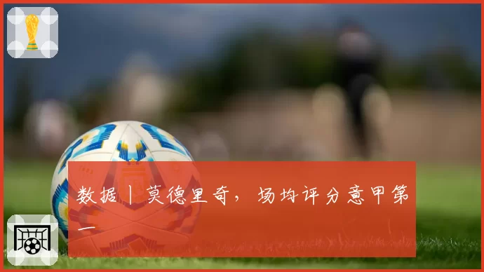数据丨莫德里奇，场均评分意甲第一