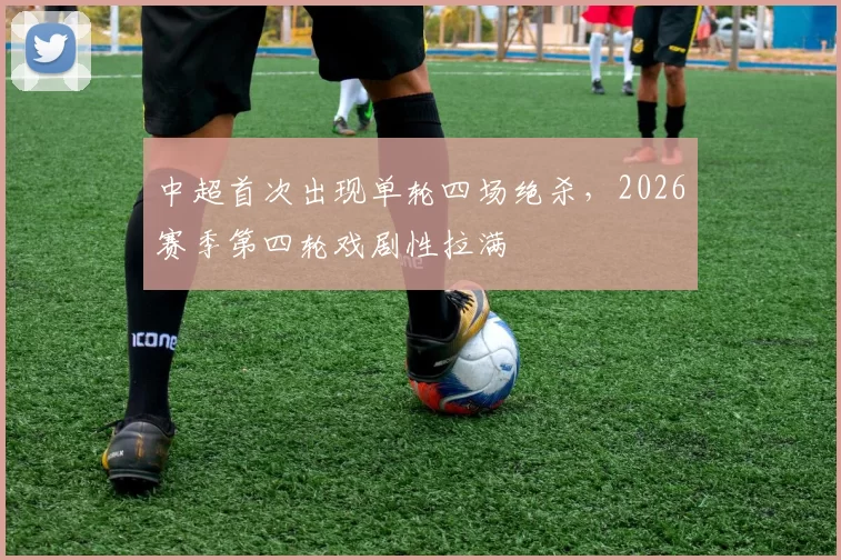 中超首次出现单轮四场绝杀，2026赛季第四轮戏剧性拉满