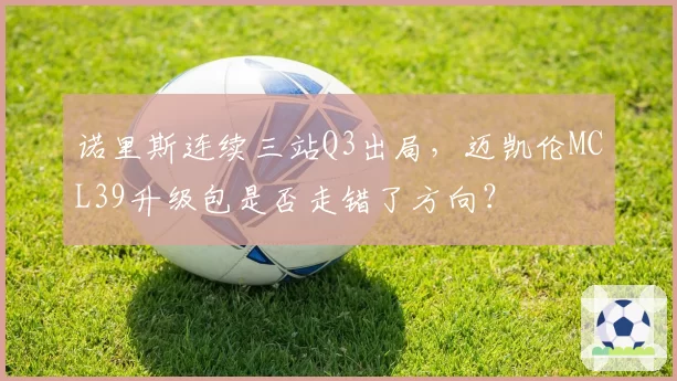 诺里斯连续三站Q3出局，迈凯伦MCL39升级包是否走错了方向？