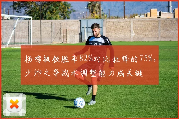 杨鸣执教胜率82%对比杜锋的75%,少帅之争战术调整能力成关键