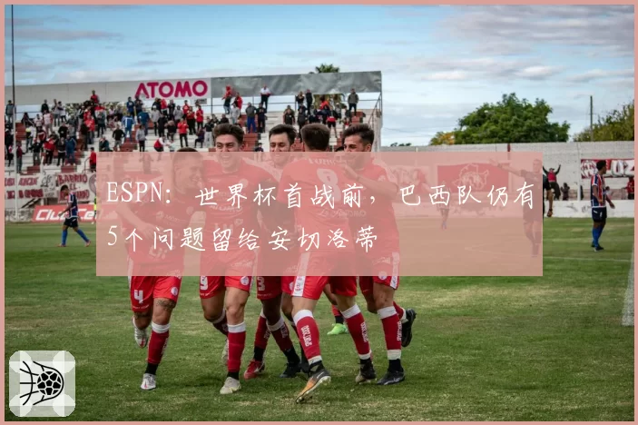 ESPN：世界杯首战前，巴西队仍有5个问题留给安切洛蒂