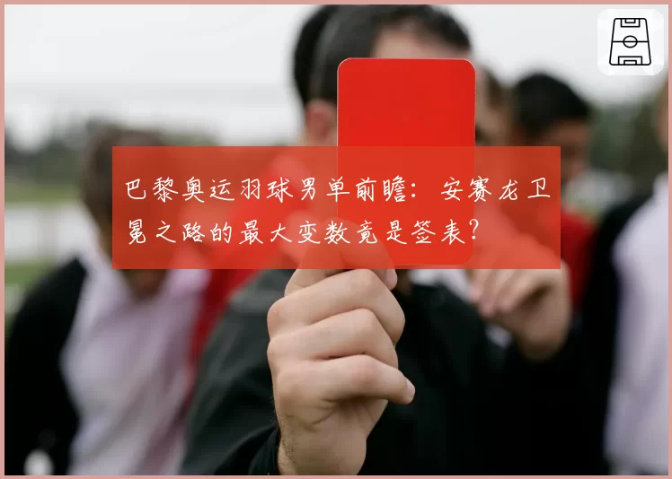 巴黎奥运羽球男单前瞻：安赛龙卫冕之路的最大变数竟是签表？