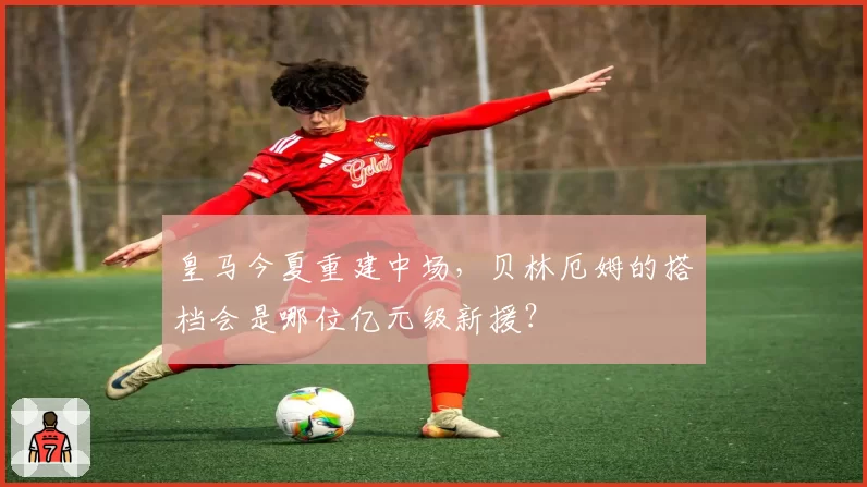 皇马今夏重建中场，贝林厄姆的搭档会是哪位亿元级新援？