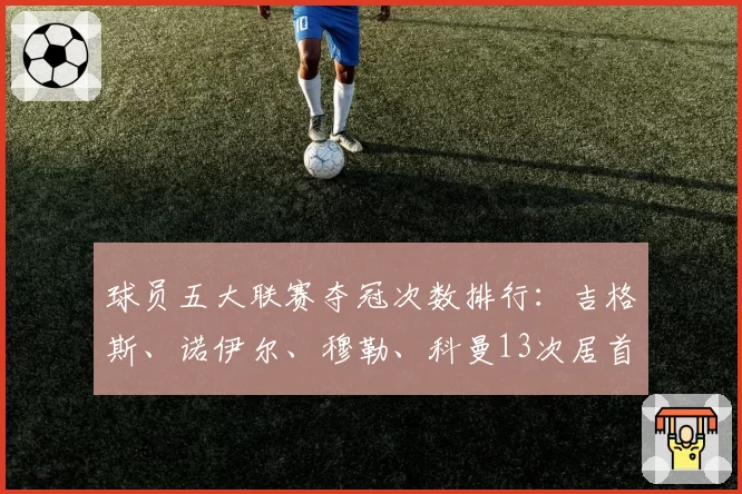 球员五大联赛夺冠次数排行：吉格斯、诺伊尔、穆勒、科曼13次居首