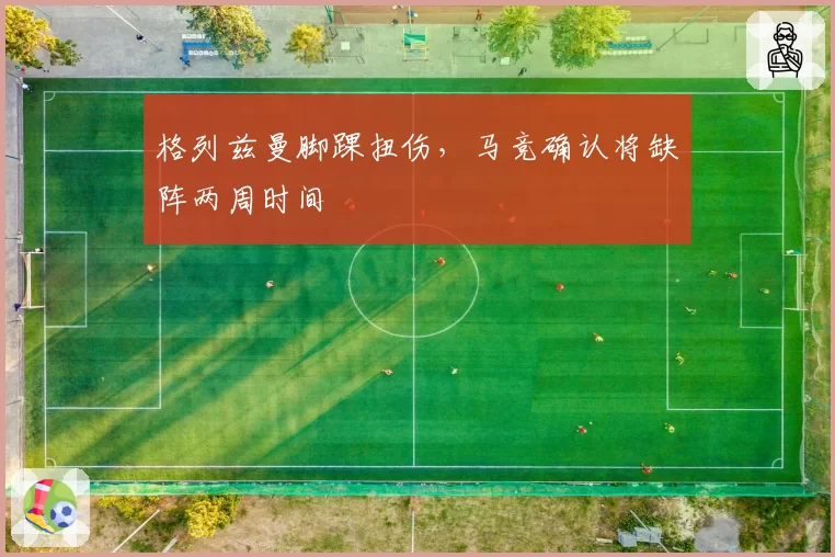 格列兹曼脚踝扭伤,马竞确认将缺阵两周时间