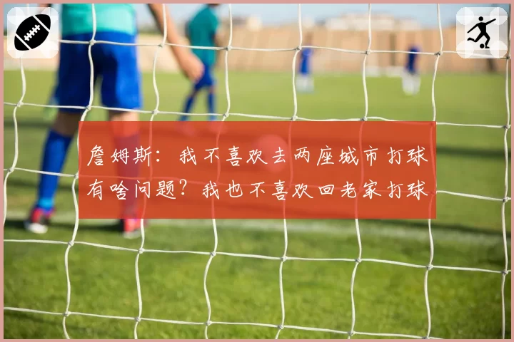 詹姆斯：我不喜欢去两座城市打球有啥问题？我也不喜欢回老家打球