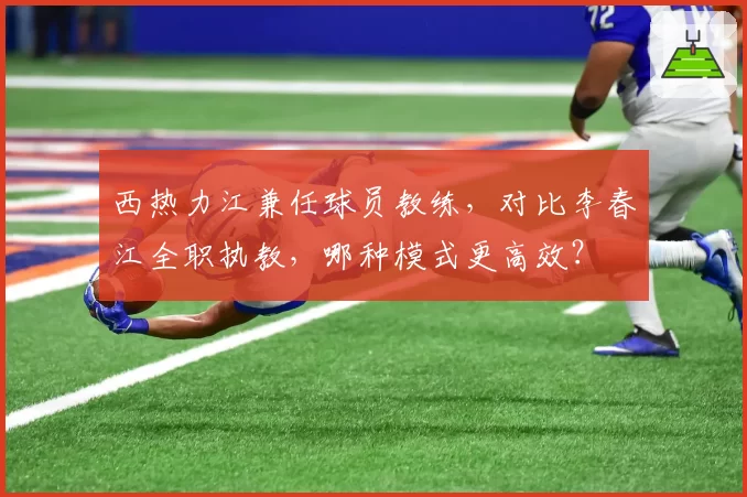 西热力江兼任球员教练,对比李春江全职执教,哪种模式更高效?