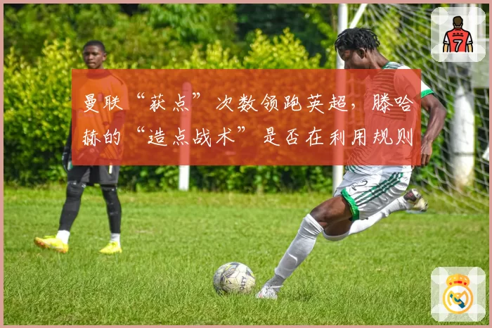 曼联“获点”次数领跑英超，滕哈赫的“造点战术”是否在利用规则漏洞？
