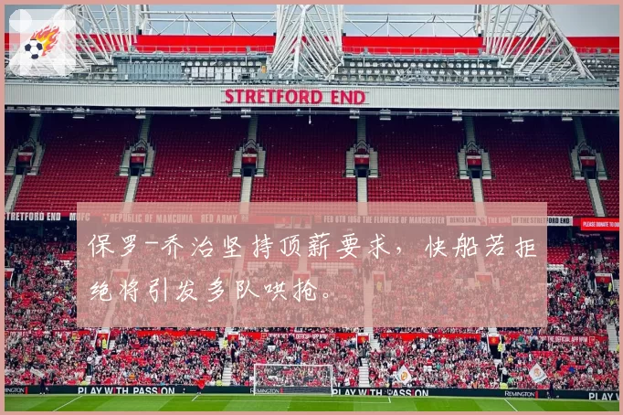 保罗-乔治坚持顶薪要求，快船若拒绝将引发多队哄抢。