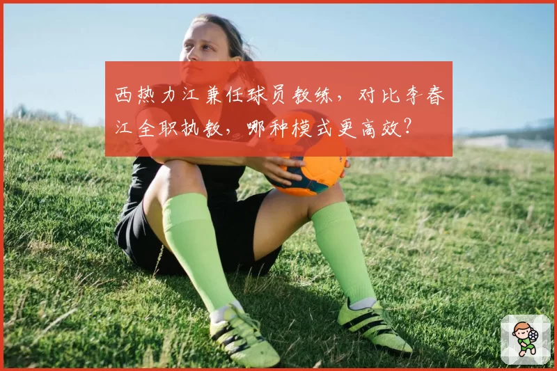 西热力江兼任球员教练,对比李春江全职执教,哪种模式更高效?