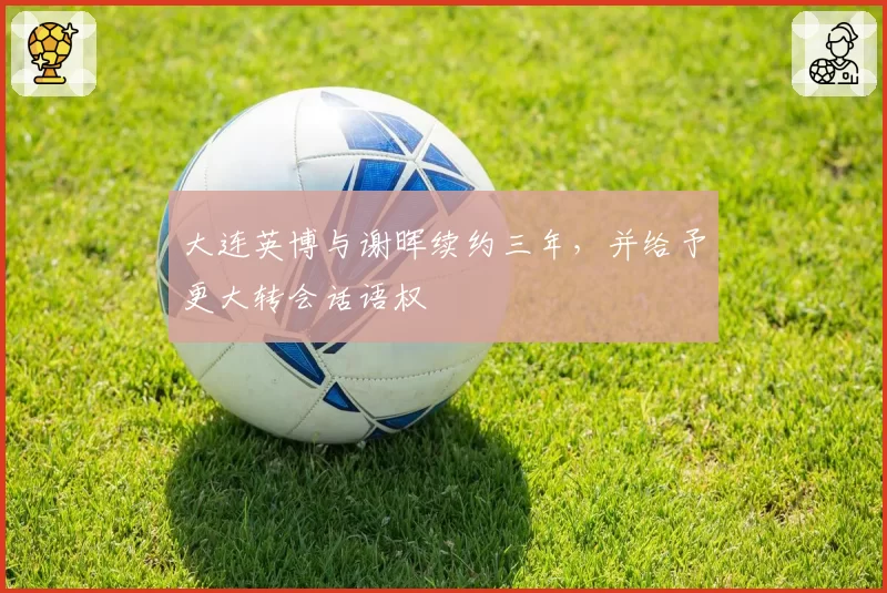 大连英博与谢晖续约三年，并给予更大转会话语权