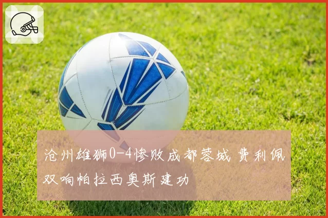 沧州雄狮0-4惨败成都蓉城 费利佩双响帕拉西奥斯建功
