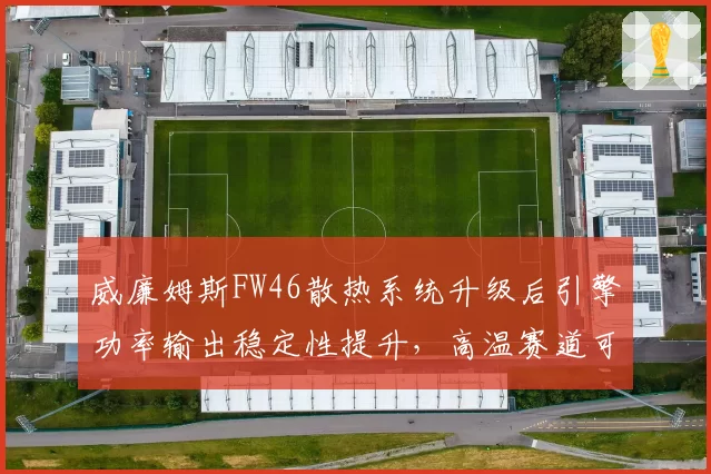 威廉姆斯FW46散热系统升级后引擎功率输出稳定性提升，高温赛道可靠性待验证