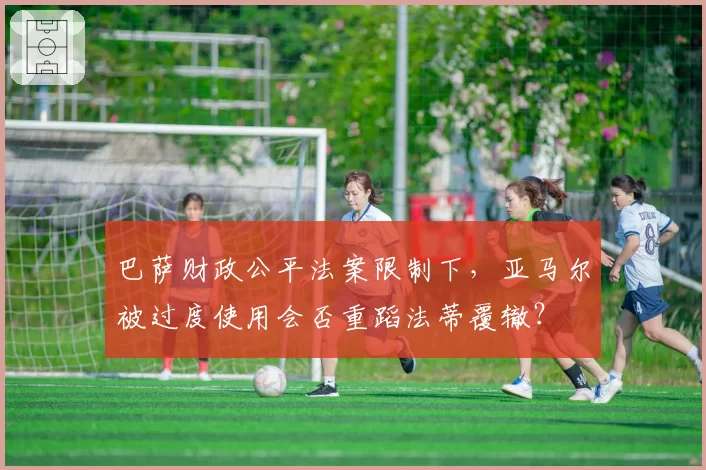 巴萨财政公平法案限制下，亚马尔被过度使用会否重蹈法蒂覆辙？