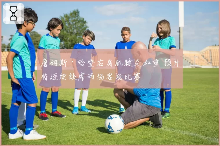 詹姆斯·哈登右肩肌腱炎加重 预计将连续缺席两场客场比赛
