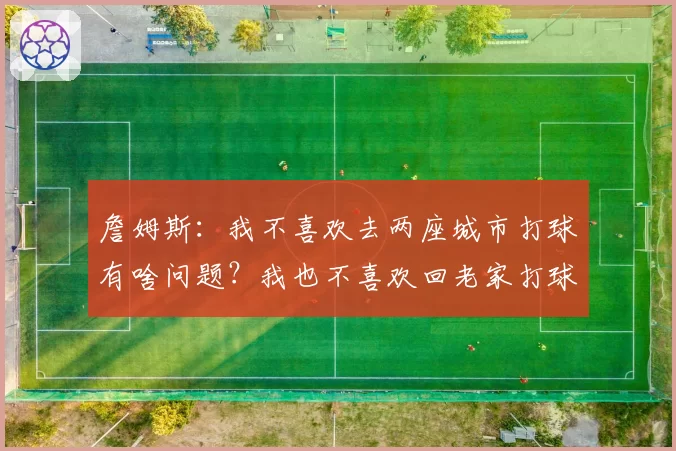 詹姆斯：我不喜欢去两座城市打球有啥问题？我也不喜欢回老家打球