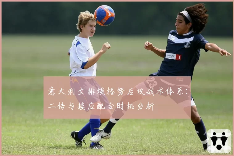 意大利女排埃格努后攻战术体系：二传与接应配合时机分析
