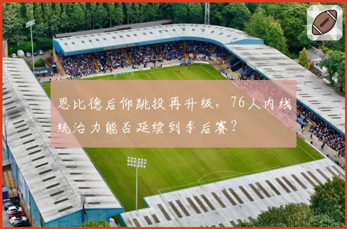 恩比德后仰跳投再升级，76人内线统治力能否延续到季后赛？