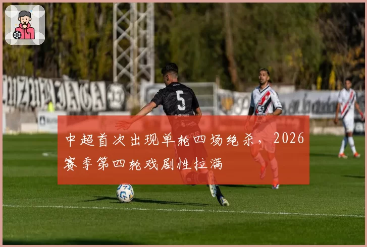 中超首次出现单轮四场绝杀，2026赛季第四轮戏剧性拉满