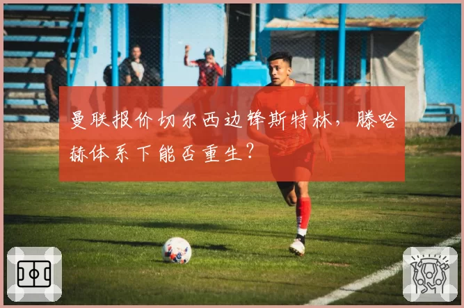 曼联报价切尔西边锋斯特林，滕哈赫体系下能否重生？