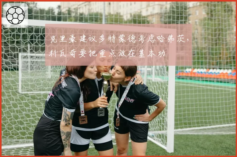 克里豪建议多特蒙德考虑哈弗茨，科瓦奇要把重点放在基本功