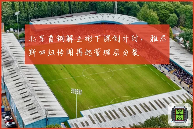 北京首钢解立彬下课倒计时，雅尼斯回归传闻再起管理层分裂
