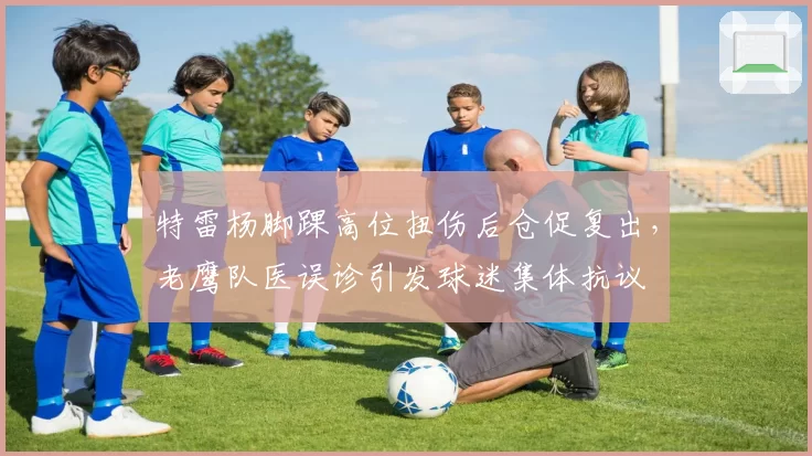 特雷杨脚踝高位扭伤后仓促复出，老鹰队医误诊引发球迷集体抗议