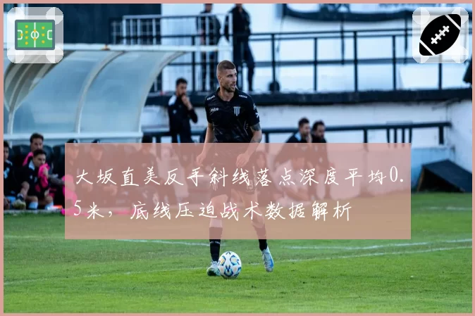 大坂直美反手斜线落点深度平均0.5米,底线压迫战术数据解析