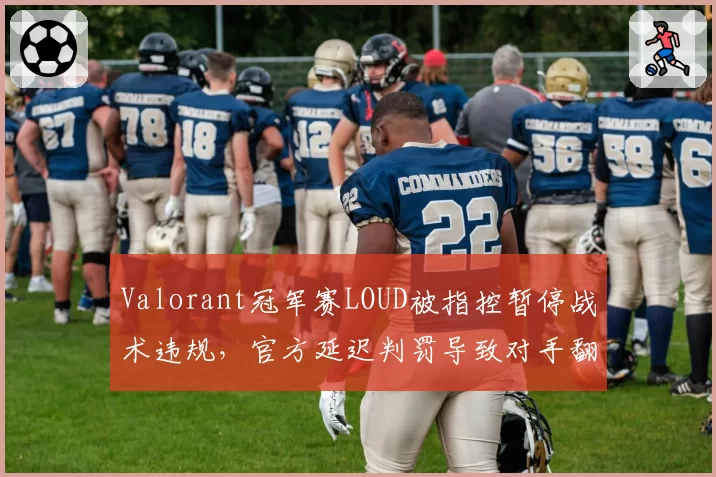 Valorant冠军赛LOUD被指控暂停战术违规，官方延迟判罚导致对手翻盘