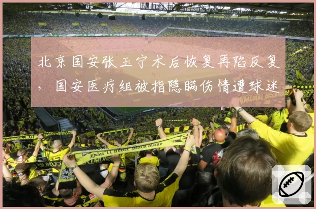 北京国安张玉宁术后恢复再陷反复，国安医疗组被指隐瞒伤情遭球迷围堵