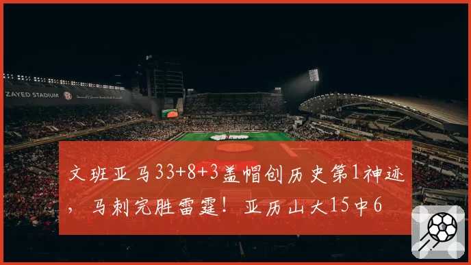 文班亚马33+8+3盖帽创历史第1神迹，马刺完胜雷霆！亚历山大15中6