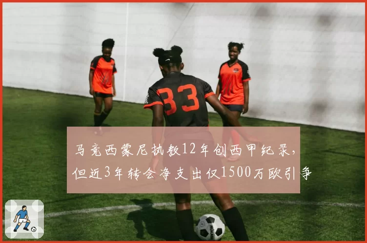 马竞西蒙尼执教12年创西甲纪录，但近3年转会净支出仅1500万欧引争议
