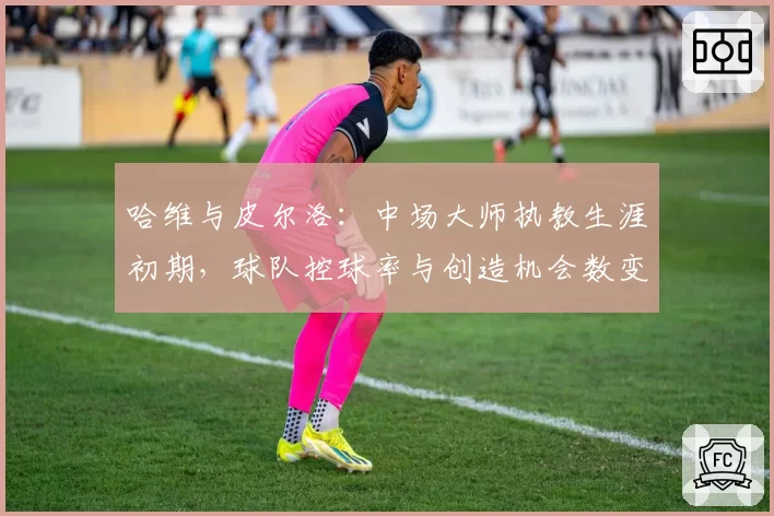 哈维与皮尔洛：中场大师执教生涯初期，球队控球率与创造机会数变化