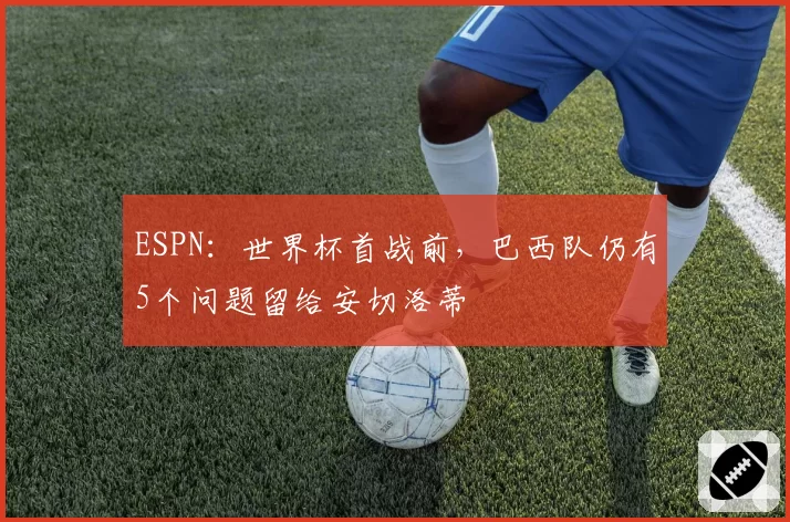 ESPN：世界杯首战前，巴西队仍有5个问题留给安切洛蒂