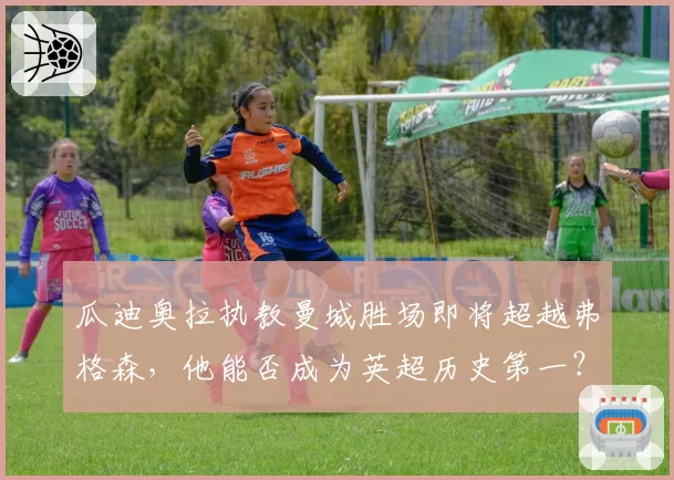 瓜迪奥拉执教曼城胜场即将超越弗格森,他能否成为英超历史第一?