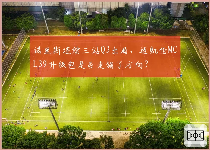 诺里斯连续三站Q3出局，迈凯伦MCL39升级包是否走错了方向？