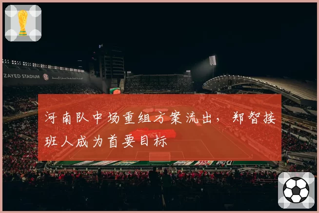 河南队中场重组方案流出,郑智接班人成为首要目标