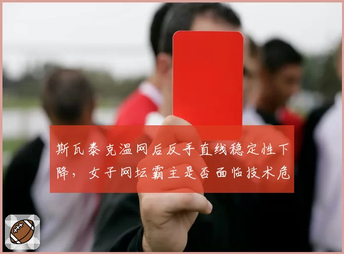 斯瓦泰克温网后反手直线稳定性下降,女子网坛霸主是否面临技术危机?