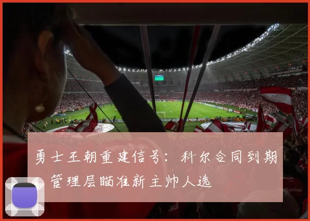勇士王朝重建信号：科尔合同到期，管理层瞄准新主帅人选