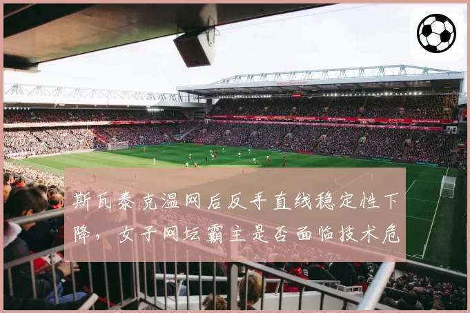 斯瓦泰克温网后反手直线稳定性下降,女子网坛霸主是否面临技术危机?