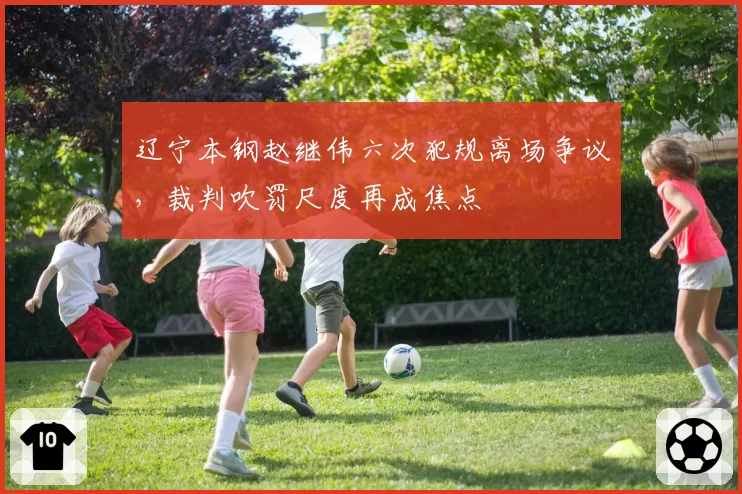 辽宁本钢赵继伟六次犯规离场争议，裁判吹罚尺度再成焦点