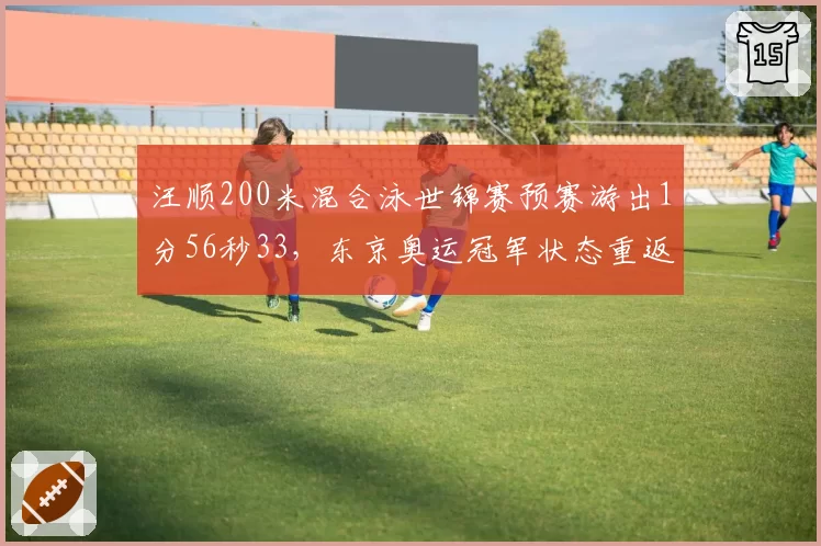 汪顺200米混合泳世锦赛预赛游出1分56秒33,东京奥运冠军状态重返巅峰?