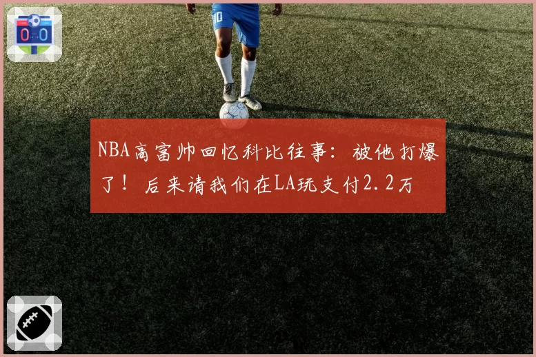NBA高富帅回忆科比往事:被他打爆了!后来请我们在LA玩支付2.2万