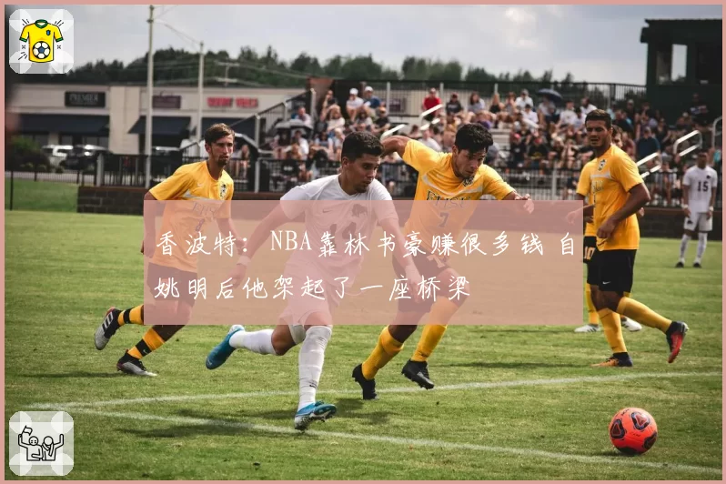 香波特：NBA靠林书豪赚很多钱 自姚明后他架起了一座桥梁