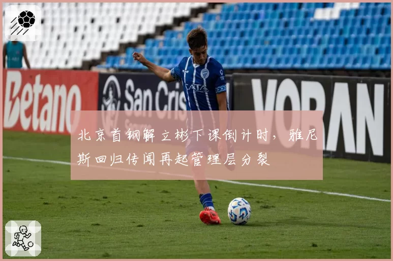 北京首钢解立彬下课倒计时，雅尼斯回归传闻再起管理层分裂