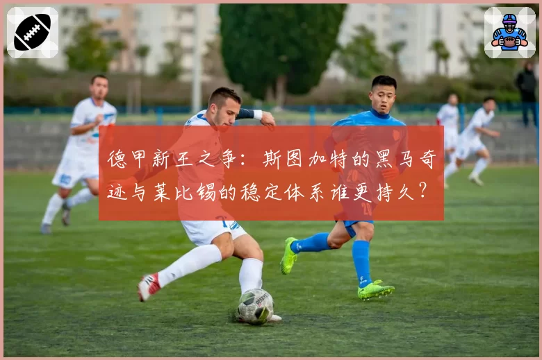 德甲新王之争：斯图加特的黑马奇迹与莱比锡的稳定体系谁更持久？