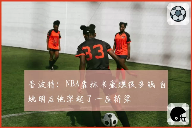 香波特：NBA靠林书豪赚很多钱 自姚明后他架起了一座桥梁