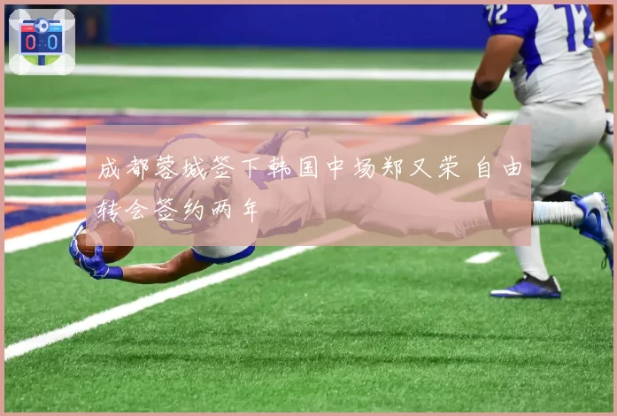 成都蓉城签下韩国中场郑又荣 自由转会签约两年