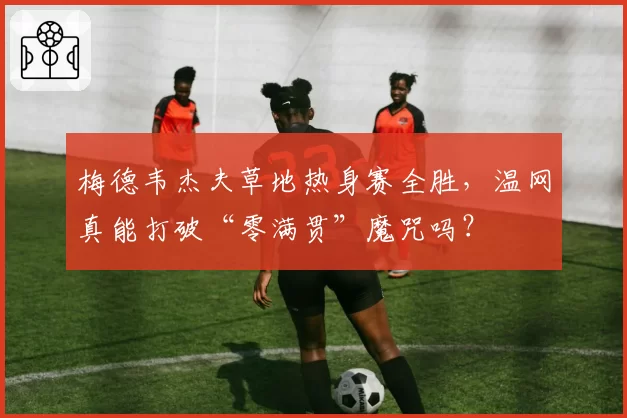 梅德韦杰夫草地热身赛全胜，温网真能打破“零满贯”魔咒吗？